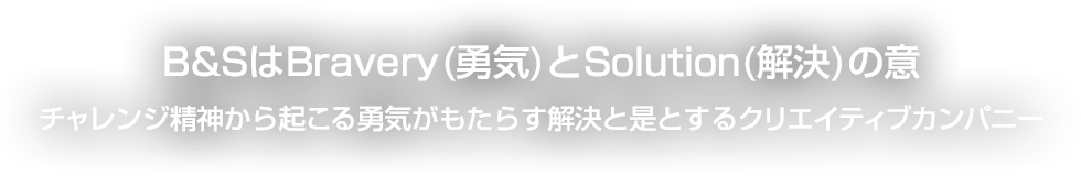 B&SはBravery(勇気)とSolution(解決)の意 チャレンジ精神から起こる勇気がもたらす解決と是とするクリエイティブカンパニー